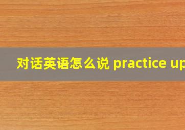 对话英语怎么说 practice up